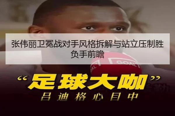 张伟丽卫冕战对手风格拆解与站立压制胜负手前瞻